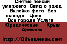 Снятие пенсии умержего. Свид.о рожд. Вклейка фото. Без выезда › Цена ­ 3 000 - Все города Услуги » Юридические   . Крым,Армянск